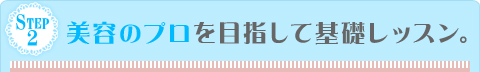 Step2 美容のプロを目指して基礎レッスン。