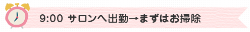 9:00 サロンへ出勤→まずはお掃除
