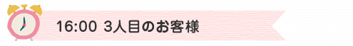 16:00　3人目のお客様
