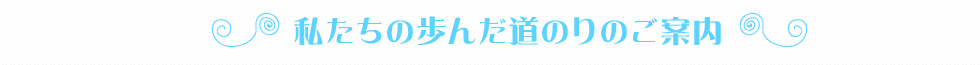 私たちの歩んだ道のりのご案内