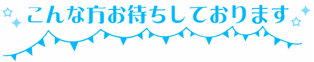こんな方お待ちしております