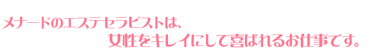 メナードのエステセラピストは、女性をキレイにして喜ばれるお仕事です。