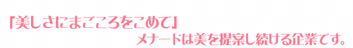 「美しさにまごころをこめて」メナードは美を提案し続ける企業です。